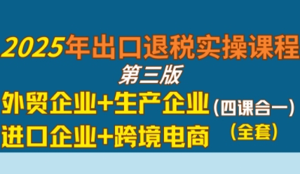 【9573期】2025年出口退税实操课程，外贸企业+生产企业+进口企业+跨境电商