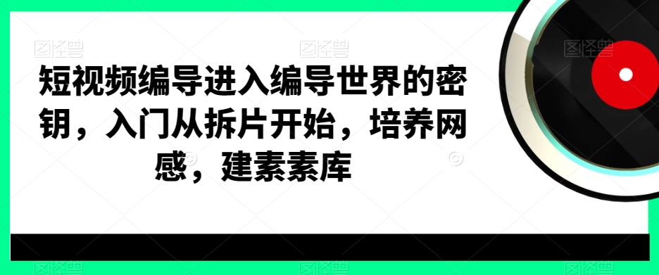 【9593期】短视频编导进入编导世界的密钥，入门从拆片开始，培养网感，建素素库