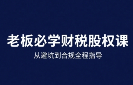 【9623期】25年企业财税与股权实战课，从避坑到合规全程指导