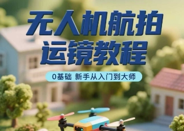 【9628期】无人机航拍运镜教程，0基础新手从入门到大师