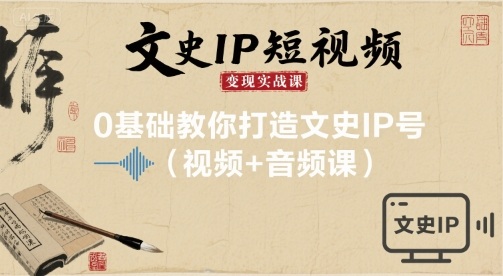 【9648期】文史IP短视频变现实战课，0基础教你打造文史IP号(视频+音频课)