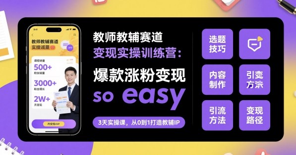 【9636期】教师教辅赛道变现实操训练营，爆款涨粉变现so easy