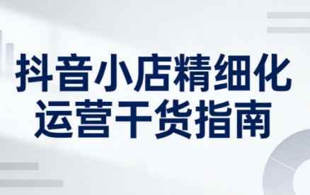【9672期】抖音店铺精细化运营干货指南新版