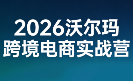 【9694期】2026沃尔玛跨境电商实战营