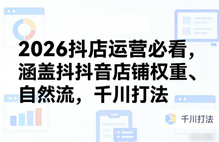【9702期】2026抖店运营必看，涵盖抖音店铺权重、自然流，千川打法