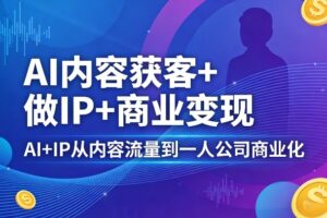 【9721期】AI内容获客+做IP+商业变现，AI+IP从内容流量到一人公司商业化
