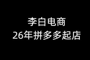 【9725期】李白电商-26年拼多多最新起店流程2026年4月