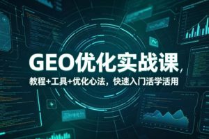 【9740期】GEO优化实战课，教程+工具+优化心法，快速入门活学活用